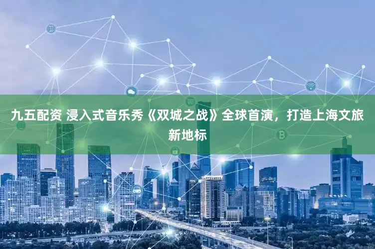 九五配资 浸入式音乐秀《双城之战》全球首演，打造上海文旅新地标