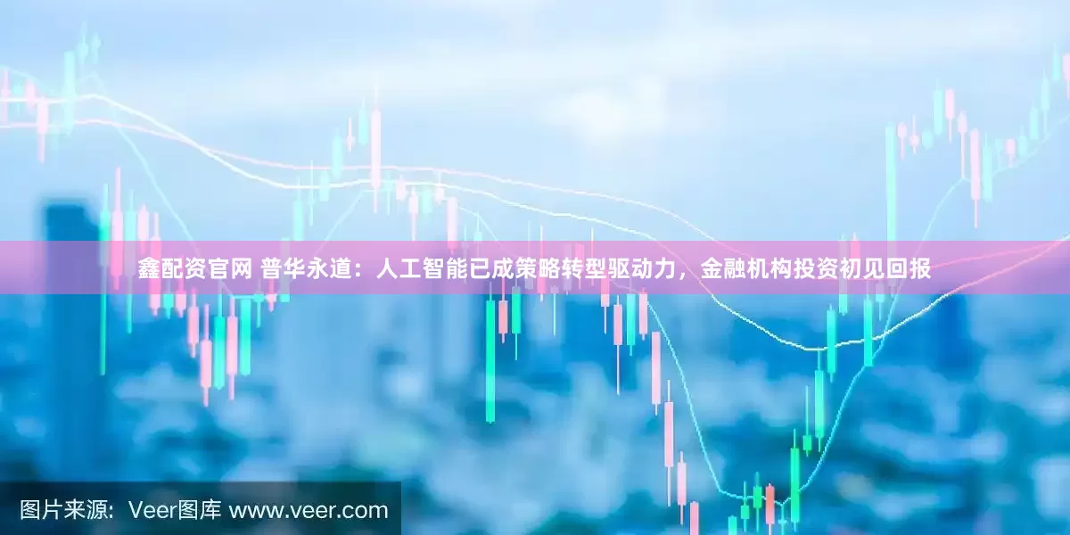 鑫配资官网 普华永道：人工智能已成策略转型驱动力，金融机构投资初见回报