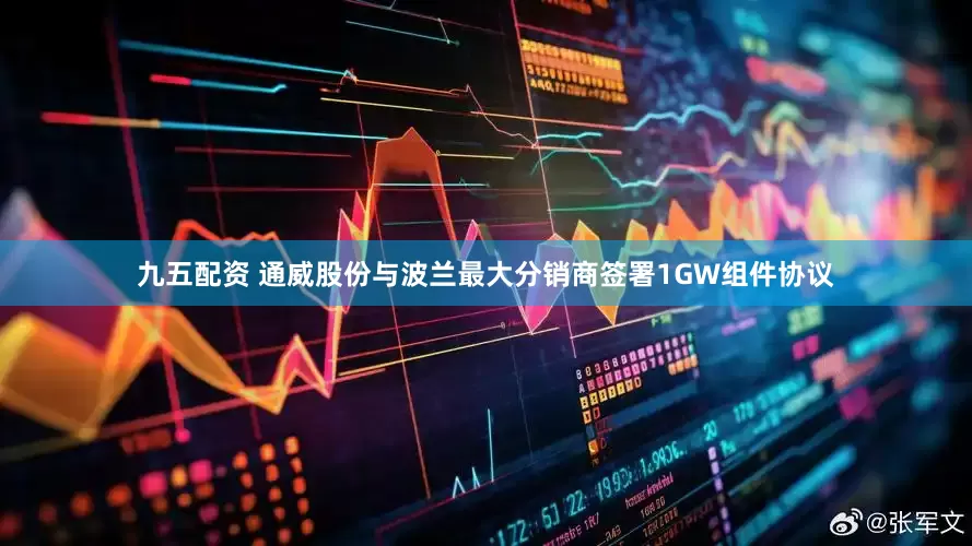 九五配资 通威股份与波兰最大分销商签署1GW组件协议