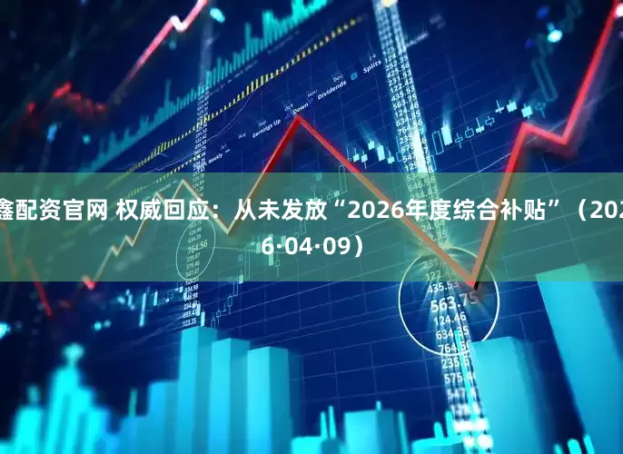 鑫配资官网 权威回应:从未发放“2026年度综合补贴”(2026·04·09)