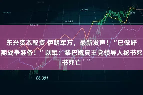 东兴资本配资 伊朗军方，最新发声！“已做好长期战争准备！”以军：黎巴嫩真主党领导人秘书死亡