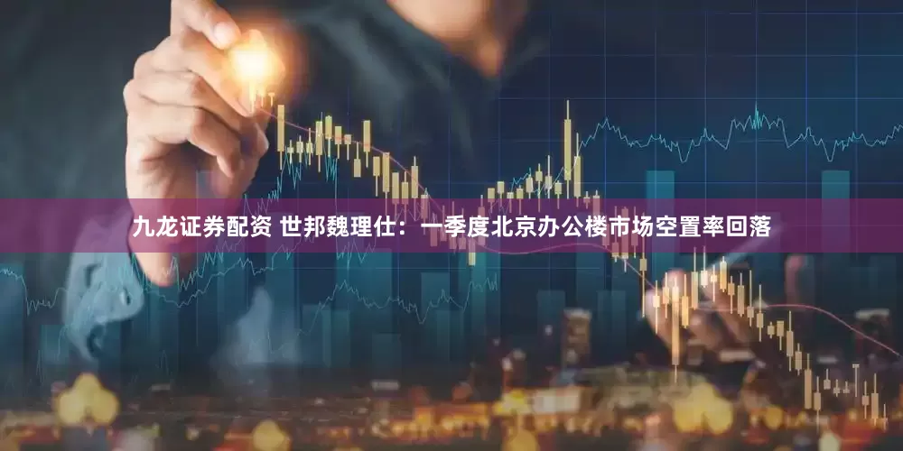九龙证券配资 世邦魏理仕:一季度北京办公楼市场空置率回落
