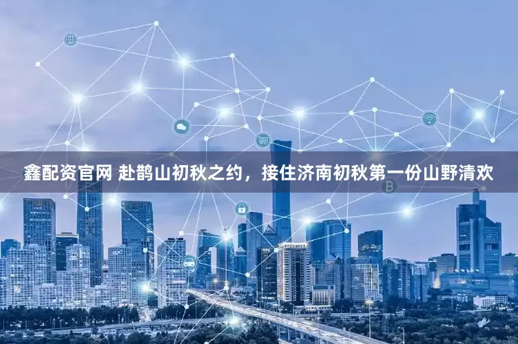 鑫配资官网 赴鹊山初秋之约，接住济南初秋第一份山野清欢