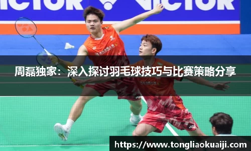 周磊独家：深入探讨羽毛球技巧与比赛策略分享