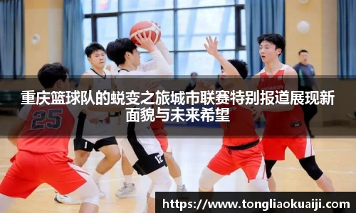 重庆篮球队的蜕变之旅城市联赛特别报道展现新面貌与未来希望